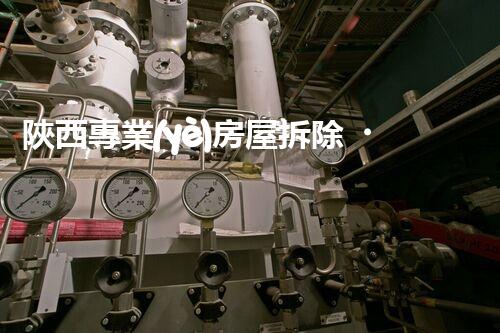 陜西專業(yè)房屋拆除，安全高效服務(wù)保障！